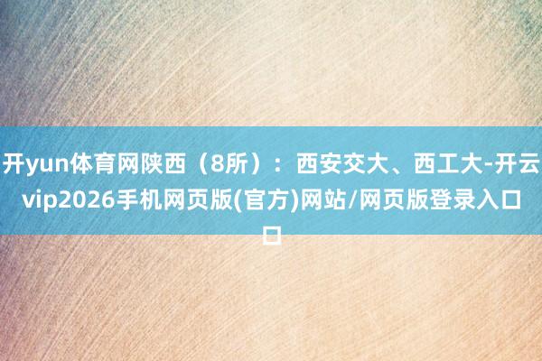 开yun体育网陕西（8所）：西安交大、西工大-开云vip2026手机网页版(官方)网站/网页版登录入口