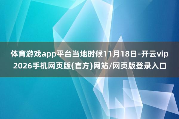 体育游戏app平台　　当地时候11月18日-开云vip2026手机网页版(官方)网站/网页版登录入口