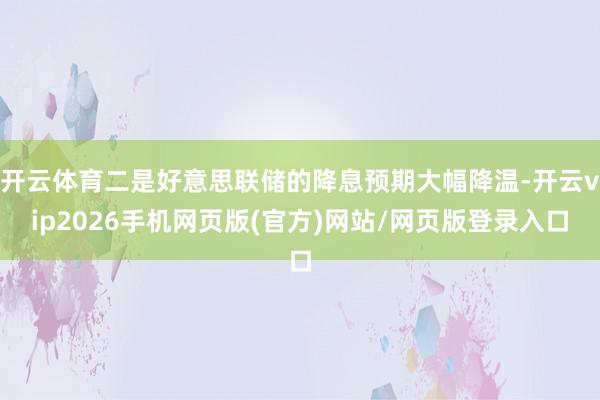 开云体育二是好意思联储的降息预期大幅降温-开云vip2026手机网页版(官方)网站/网页版登录入口